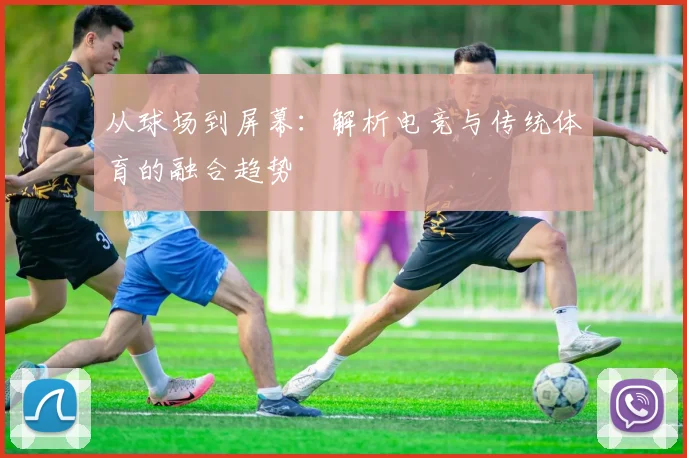 从球场到屏幕：解析电竞与传统体育的融合趋势